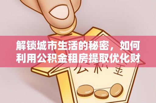 荣县解锁城市生活的秘密，如何利用公积金租房提取优化财务规划