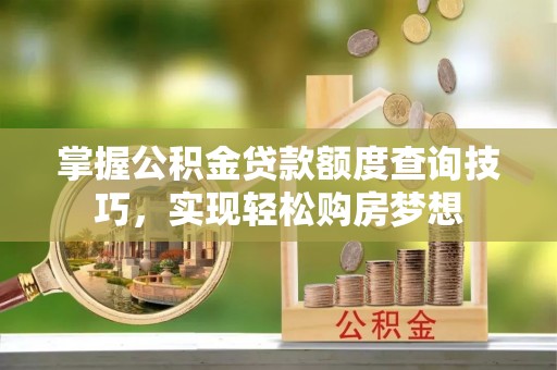 荣县掌握公积金贷款额度查询技巧，实现轻松购房梦想