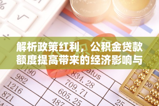 荣县解析政策红利，公积金贷款额度提高带来的经济影响与生活改变
