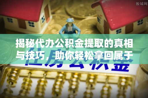 荣县揭秘代办公积金提取的真相与技巧，助你轻松拿回属于你的钱