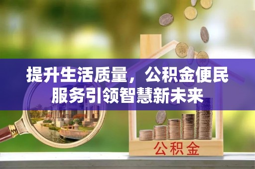 荣县提升生活质量，公积金便民服务引领智慧新未来