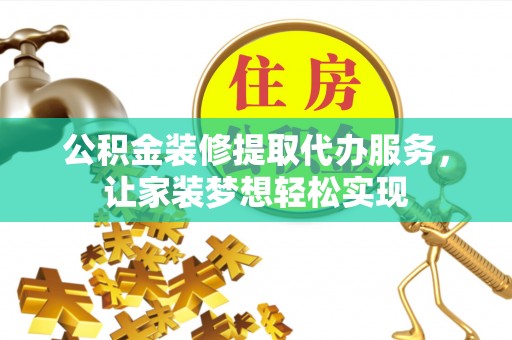 荣县公积金装修提取代办服务，让家装梦想轻松实现