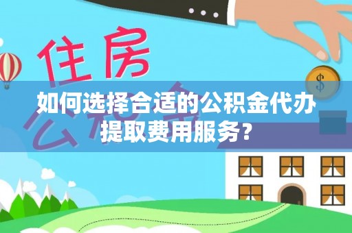 荣县如何选择合适的公积金代办提取费用服务？