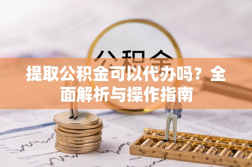 荣县提取公积金可以代办吗？全面解析与操作指南