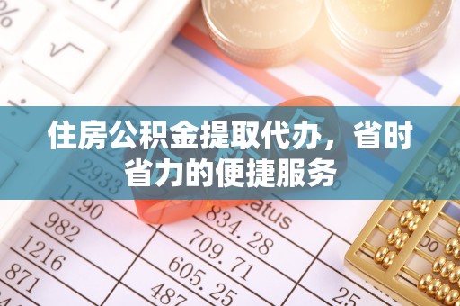荣县住房公积金提取代办，省时省力的便捷服务