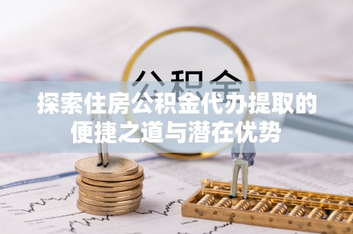 荣县探索住房公积金代办提取的便捷之道与潜在优势