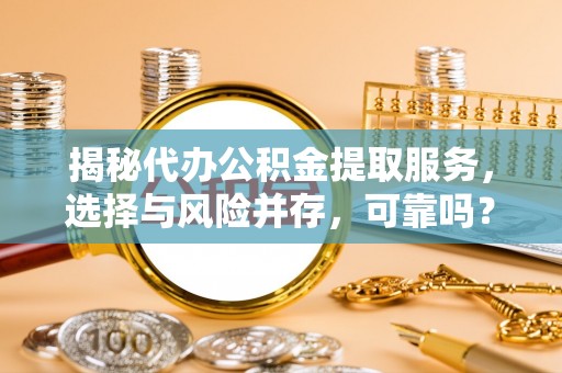 荣县揭秘代办公积金提取服务，选择与风险并存，可靠吗？