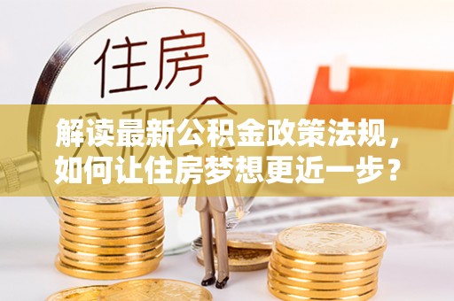 荣县解读最新公积金政策法规，如何让住房梦想更近一步？