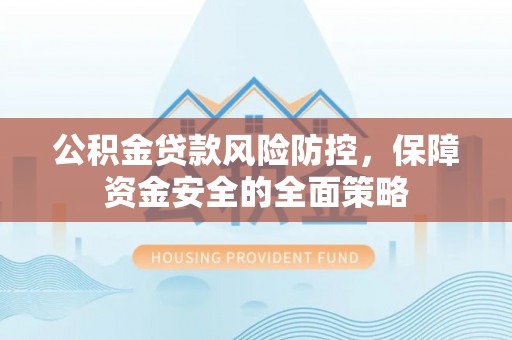 荣县公积金贷款风险防控，保障资金安全的全面策略