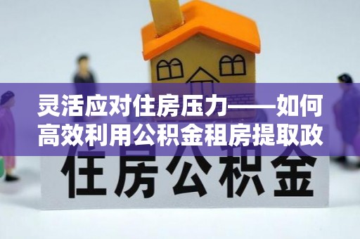 荣县灵活应对住房压力——如何高效利用公积金租房提取政策