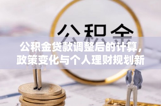 荣县公积金贷款调整后的计算，政策变化与个人理财规划新思路