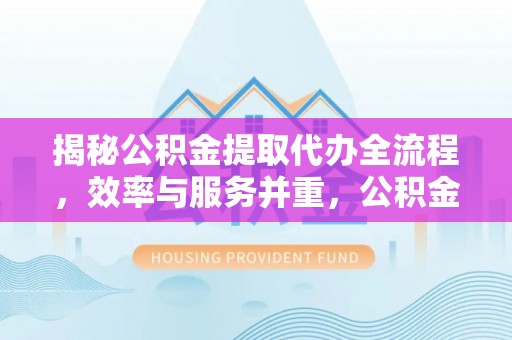 荣县揭秘公积金提取代办全流程，效率与服务并重，公积金提取代办要多久不再是难题