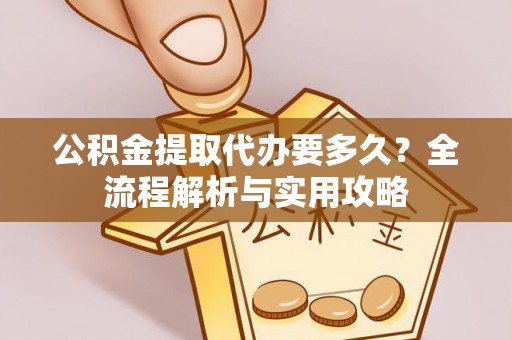 荣县公积金提取代办要多久？全流程解析与实用攻略