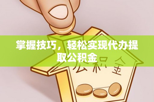 荣县掌握技巧，轻松实现代办提取公积金