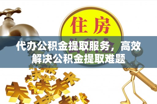 荣县代办公积金提取服务，高效解决公积金提取难题