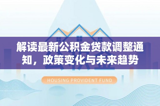 荣县解读最新公积金贷款调整通知，政策变化与未来趋势