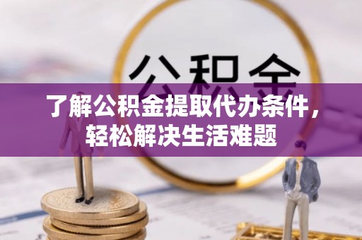 荣县了解公积金提取代办条件，轻松解决生活难题