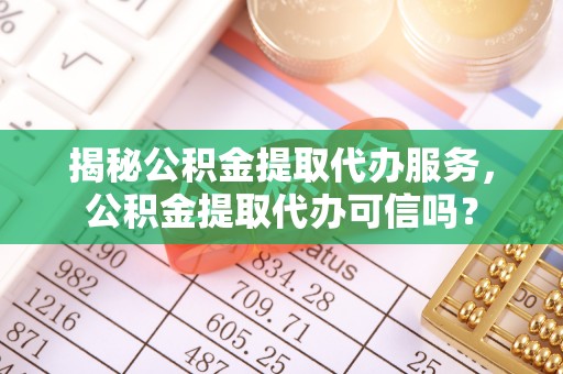 荣县揭秘公积金提取代办服务，公积金提取代办可信吗？