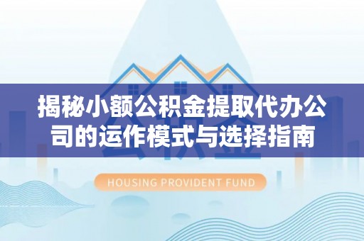 荣县揭秘小额公积金提取代办公司的运作模式与选择指南