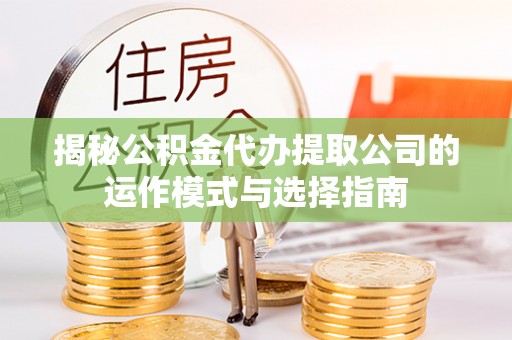 荣县揭秘公积金代办提取公司的运作模式与选择指南