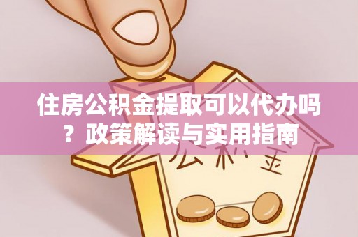 荣县住房公积金提取可以代办吗？政策解读与实用指南