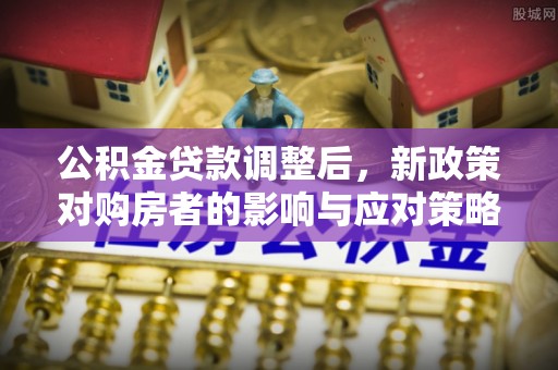 荣县公积金贷款调整后，新政策对购房者的影响与应对策略