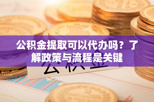 荣县公积金提取可以代办吗？了解政策与流程是关键