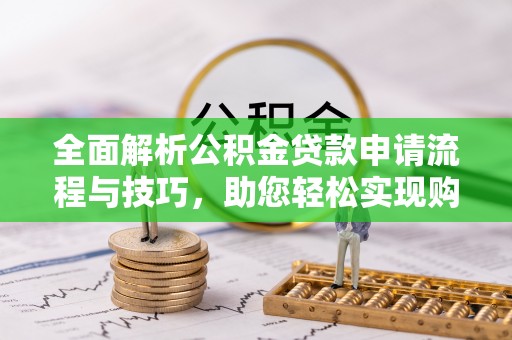 荣县全面解析公积金贷款申请流程与技巧，助您轻松实现购房梦想