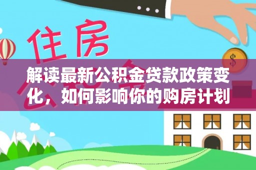 荣县解读最新公积金贷款政策变化，如何影响你的购房计划？