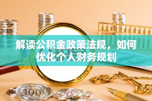 荣县解读公积金政策法规，如何优化个人财务规划