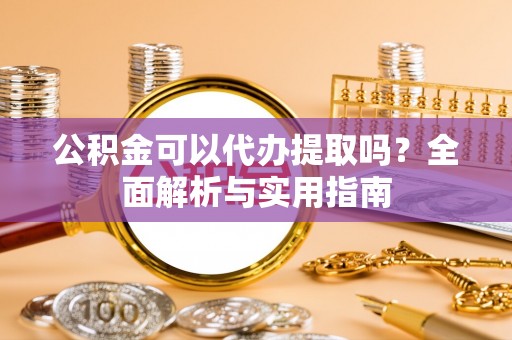 荣县公积金可以代办提取吗？全面解析与实用指南