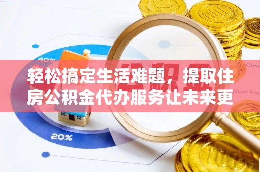 荣县轻松搞定生活难题，提取住房公积金代办服务让未来更安心
