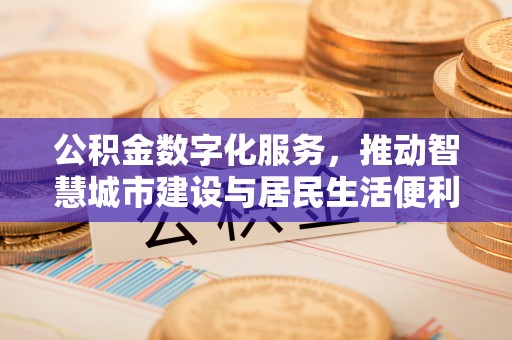 荣县公积金数字化服务，推动智慧城市建设与居民生活便利化