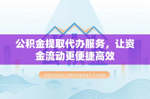 荣县公积金提取代办服务，让资金流动更便捷高效