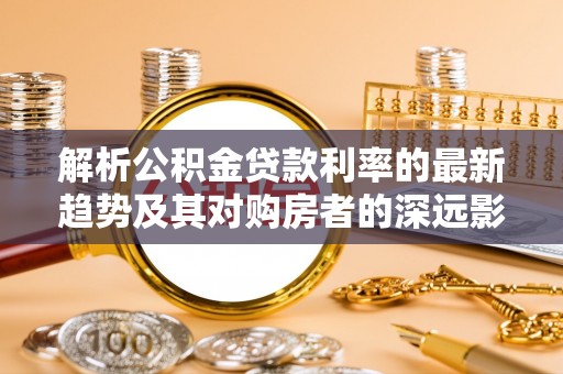 荣县解析公积金贷款利率的最新趋势及其对购房者的深远影响