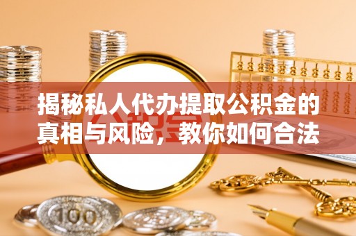 荣县揭秘私人代办提取公积金的真相与风险，教你如何合法高效操作