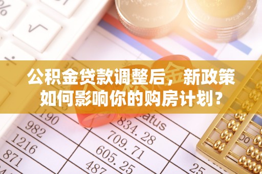 荣县公积金贷款调整后，新政策如何影响你的购房计划？