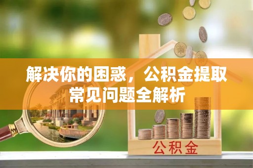 荣县解决你的困惑，公积金提取常见问题全解析