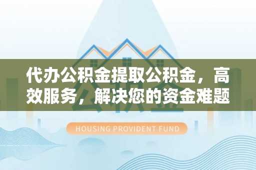 荣县代办公积金提取公积金，高效服务，解决您的资金难题