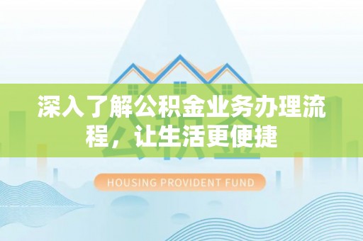 荣县深入了解公积金业务办理流程，让生活更便捷