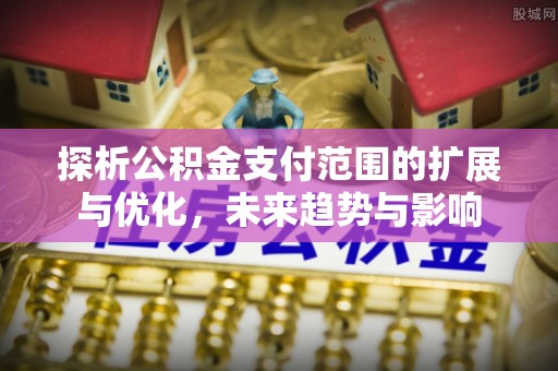 荣县探析公积金支付范围的扩展与优化，未来趋势与影响
