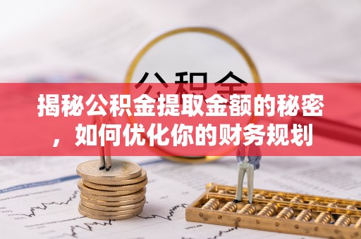荣县揭秘公积金提取金额的秘密，如何优化你的财务规划
