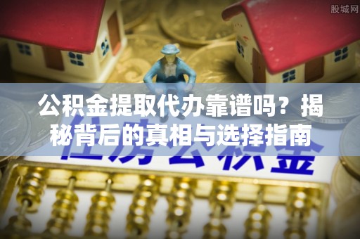 荣县公积金提取代办靠谱吗？揭秘背后的真相与选择指南