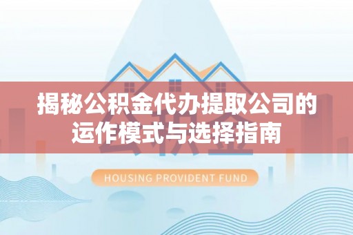 荣县揭秘公积金代办提取公司的运作模式与选择指南