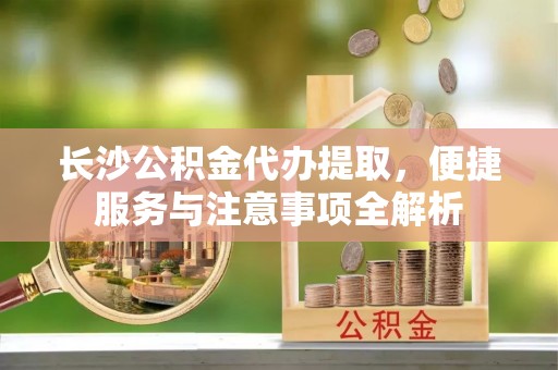 荣县长沙公积金代办提取，便捷服务与注意事项全解析