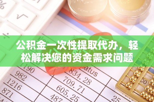 荣县公积金一次性提取代办，轻松解决您的资金需求问题