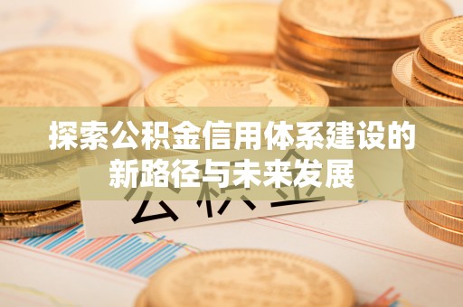 荣县探索公积金信用体系建设的新路径与未来发展