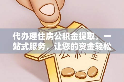 荣县代办理住房公积金提取，一站式服务，让您的资金轻松到账