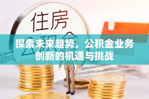 荣县探索未来趋势，公积金业务创新的机遇与挑战