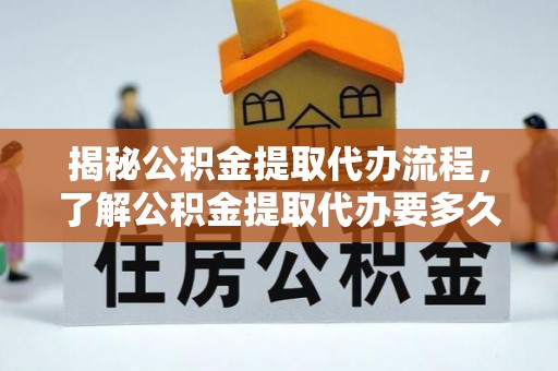 荣县揭秘公积金提取代办流程，了解公积金提取代办要多久的关键因素